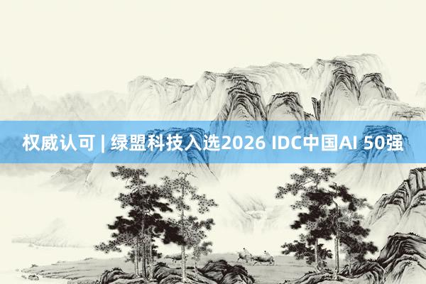 权威认可 | 绿盟科技入选2026 IDC中国AI 50强