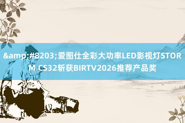 ​爱图仕全彩大功率LED影视灯STORM CS32斩获BIRTV2026推荐产品奖