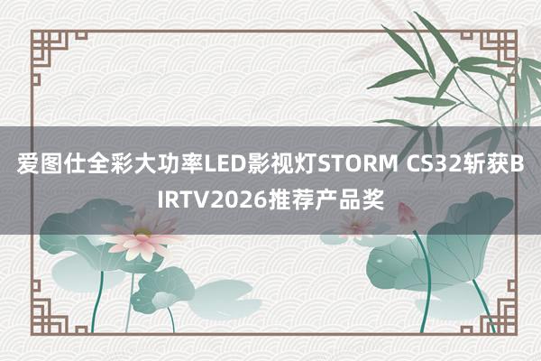 爱图仕全彩大功率LED影视灯STORM CS32斩获BIRTV2026推荐产品奖