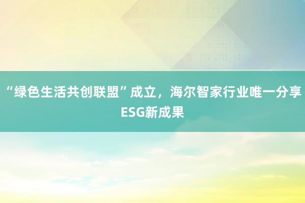 “绿色生活共创联盟”成立，海尔智家行业唯一分享ESG新成果