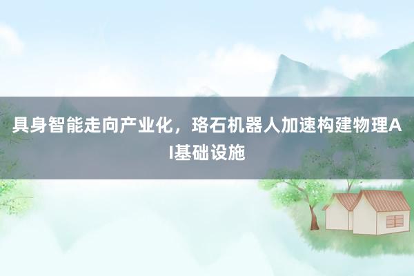 具身智能走向产业化，珞石机器人加速构建物理AI基础设施