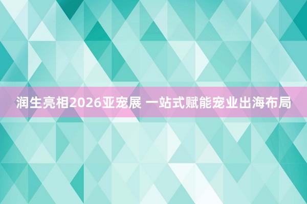 润生亮相2026亚宠展 一站式赋能宠业出海布局