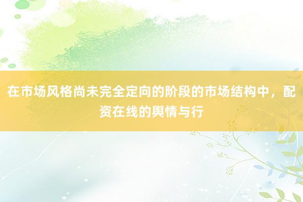 在市场风格尚未完全定向的阶段的市场结构中，配资在线的舆情与行