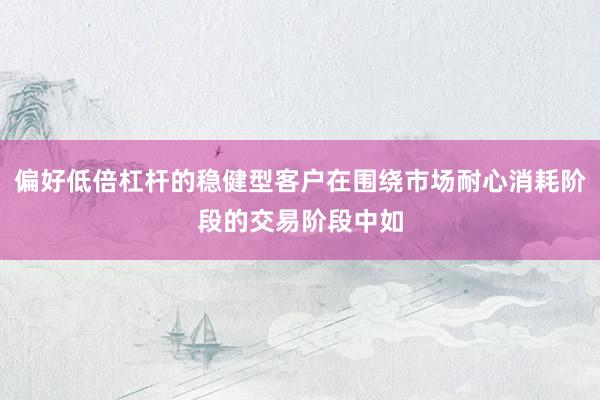 偏好低倍杠杆的稳健型客户在围绕市场耐心消耗阶段的交易阶段中如
