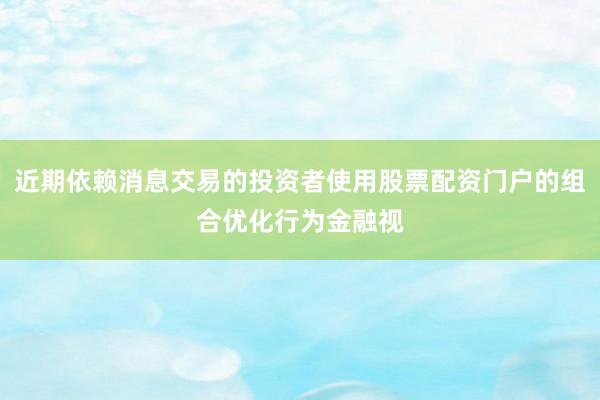 近期依赖消息交易的投资者使用股票配资门户的组合优化行为金融视