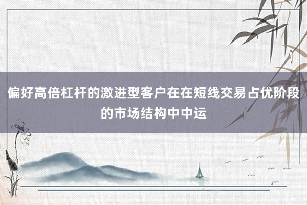 偏好高倍杠杆的激进型客户在在短线交易占优阶段的市场结构中中运