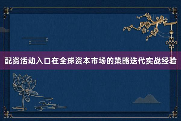 配资活动入口在全球资本市场的策略迭代实战经验