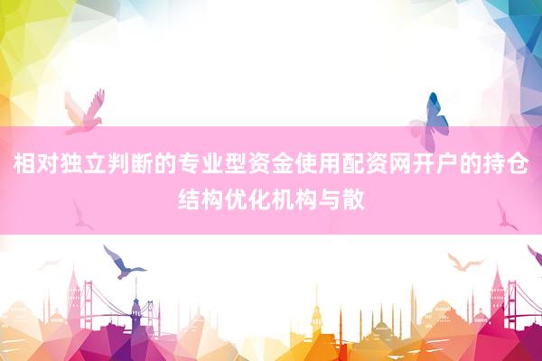 相对独立判断的专业型资金使用配资网开户的持仓结构优化机构与散