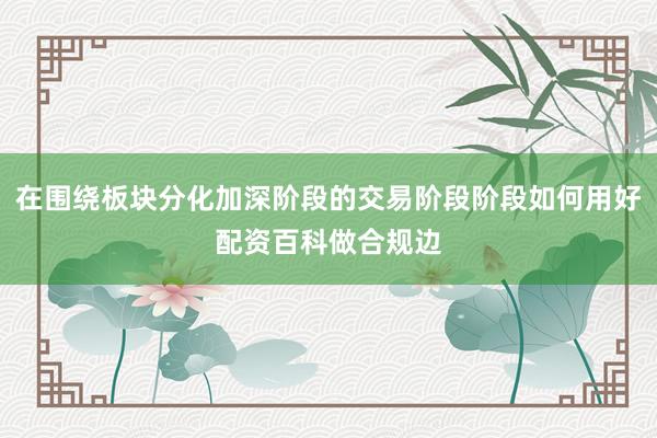 在围绕板块分化加深阶段的交易阶段阶段如何用好配资百科做合规边