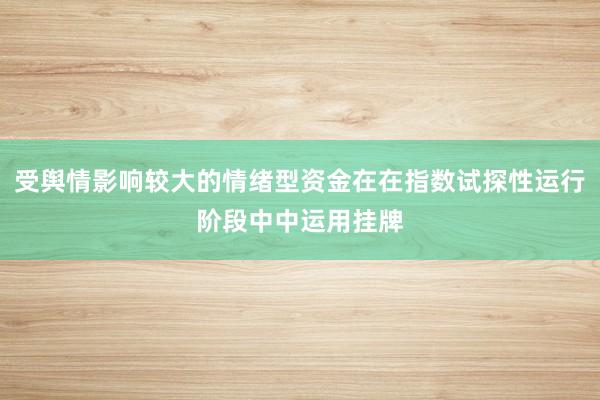 受舆情影响较大的情绪型资金在在指数试探性运行阶段中中运用挂牌