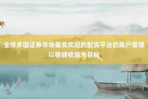 全球多国证券市场最受欢迎的配资平台的账户管理以稳健收益为目标