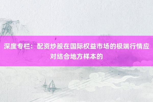 深度专栏：配资炒股在国际权益市场的极端行情应对结合地方样本的