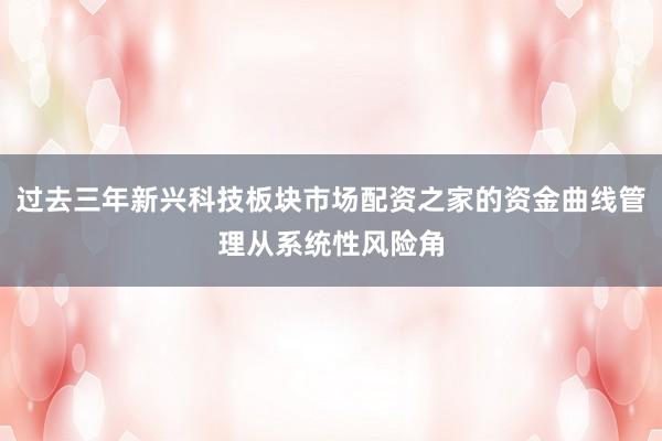 过去三年新兴科技板块市场配资之家的资金曲线管理从系统性风险角