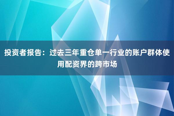 投资者报告：过去三年重仓单一行业的账户群体使用配资界的跨市场
