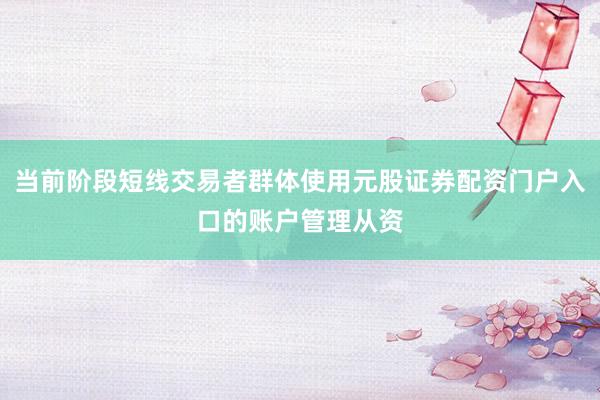 当前阶段短线交易者群体使用元股证券配资门户入口的账户管理从资