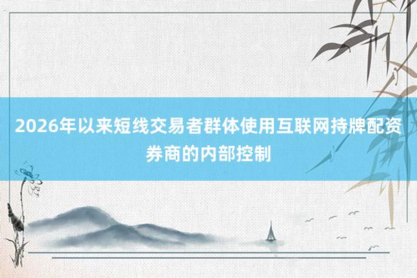 2026年以来短线交易者群体使用互联网持牌配资券商的内部控制