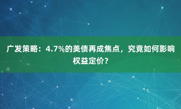广发策略：4.7%的美债再成焦点，究竟如何影响权益定价？