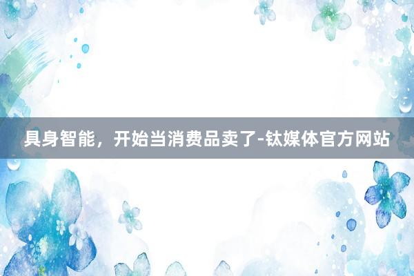 具身智能，开始当消费品卖了-钛媒体官方网站
