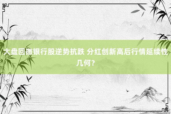 大盘回撤银行股逆势抗跌 分红创新高后行情延续性几何？