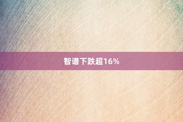 智谱下跌超16%