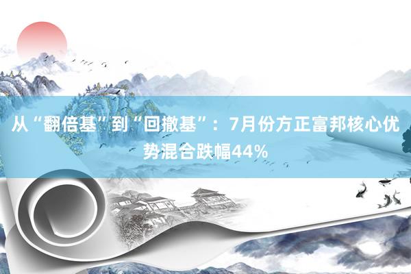 从“翻倍基”到“回撤基”：7月份方正富邦核心优势混合跌幅44%