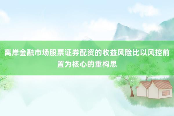 离岸金融市场股票证券配资的收益风险比以风控前置为核心的重构思