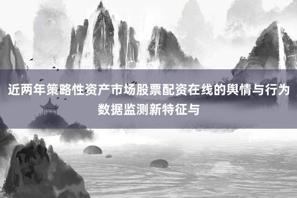 近两年策略性资产市场股票配资在线的舆情与行为数据监测新特征与
