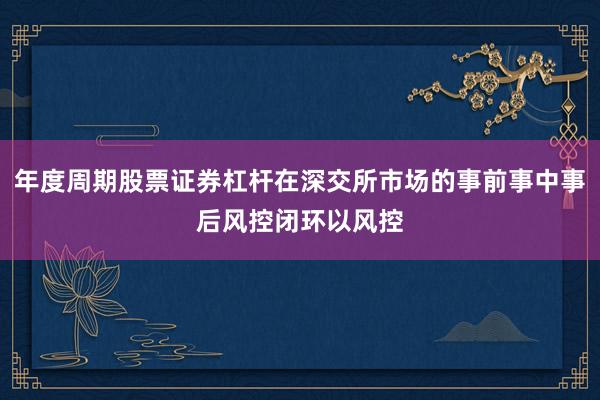 年度周期股票证券杠杆在深交所市场的事前事中事后风控闭环以风控
