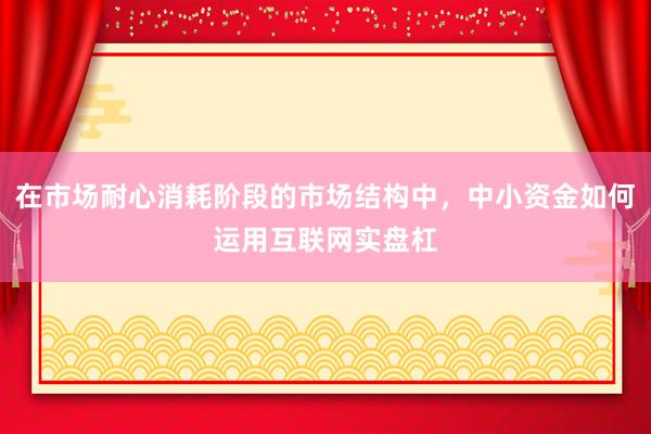 在市场耐心消耗阶段的市场结构中，中小资金如何运用互联网实盘杠