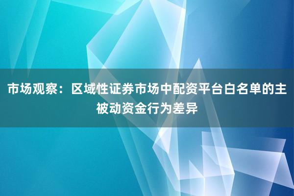 市场观察：区域性证券市场中配资平台白名单的主被动资金行为差异