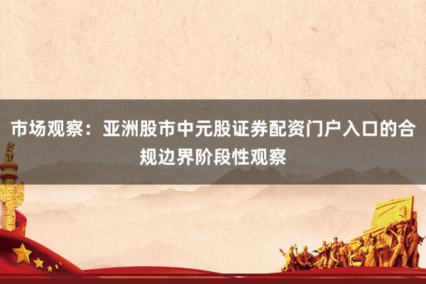 市场观察：亚洲股市中元股证券配资门户入口的合规边界阶段性观察