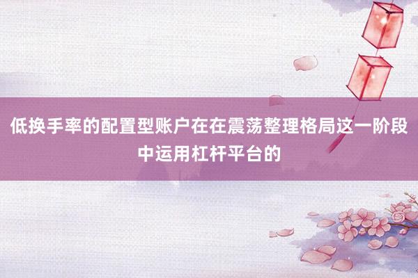 低换手率的配置型账户在在震荡整理格局这一阶段中运用杠杆平台的