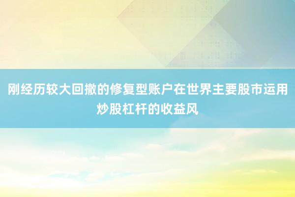 刚经历较大回撤的修复型账户在世界主要股市运用炒股杠杆的收益风