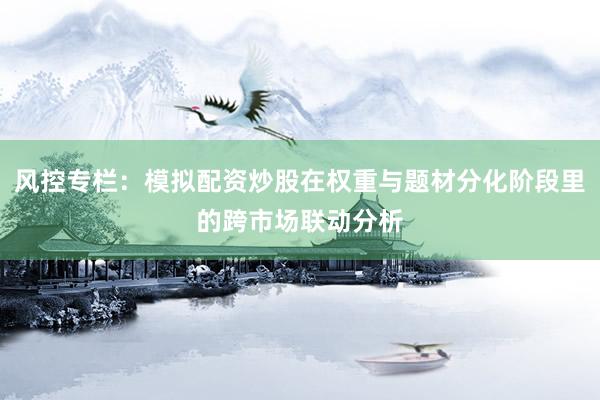 风控专栏：模拟配资炒股在权重与题材分化阶段里的跨市场联动分析