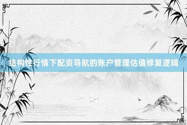 结构性行情下配资导航的账户管理估值修复逻辑
