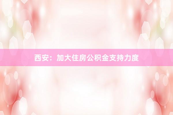 西安：加大住房公积金支持力度