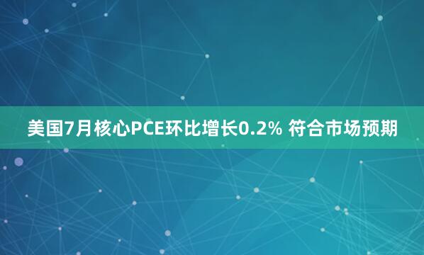 美国7月核心PCE环比增长0.2% 符合市场预期