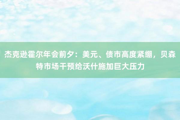 杰克逊霍尔年会前夕：美元、债市高度紧绷，贝森特市场干预给沃什施加巨大压力