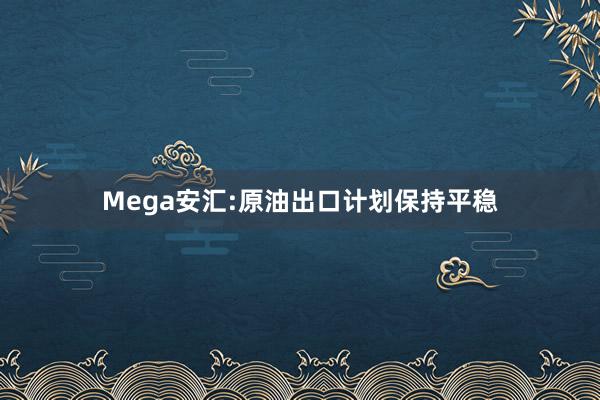 Mega安汇:原油出口计划保持平稳