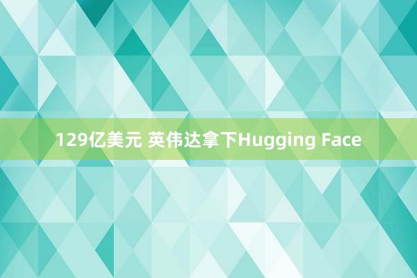 129亿美元 英伟达拿下Hugging Face