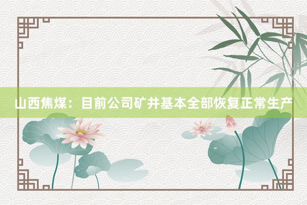 山西焦煤：目前公司矿井基本全部恢复正常生产