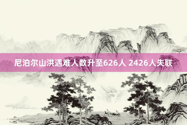 尼泊尔山洪遇难人数升至626人 2426人失联