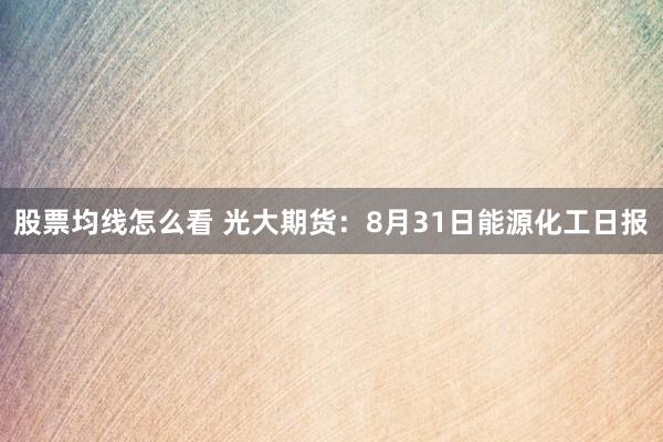 股票均线怎么看 光大期货：8月31日能源化工日报