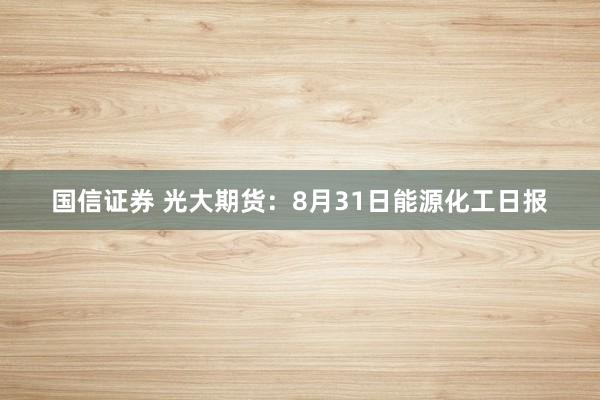 国信证券 光大期货：8月31日能源化工日报