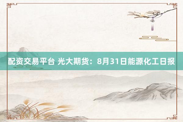 配资交易平台 光大期货：8月31日能源化工日报