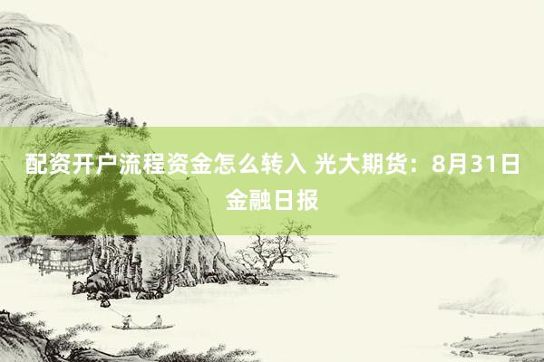 配资开户流程资金怎么转入 光大期货：8月31日金融日报