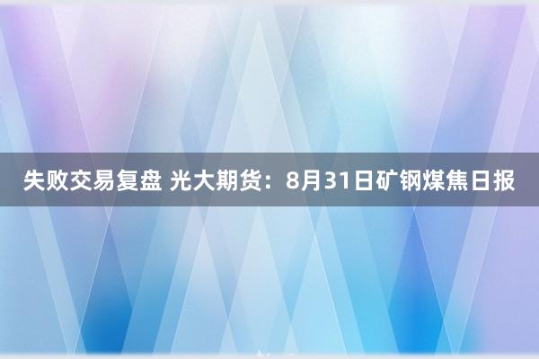 失败交易复盘 光大期货：8月31日矿钢煤焦日报