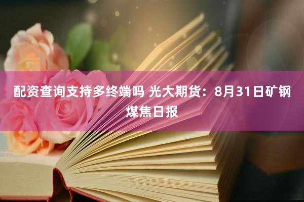 配资查询支持多终端吗 光大期货：8月31日矿钢煤焦日报