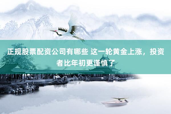 正规股票配资公司有哪些 这一轮黄金上涨，投资者比年初更谨慎了