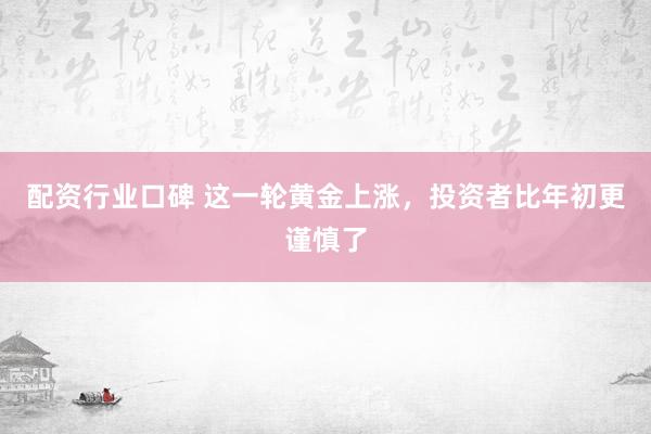 配资行业口碑 这一轮黄金上涨，投资者比年初更谨慎了